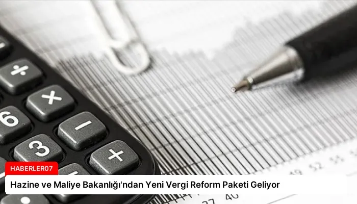 Hazine ve Maliye Bakanlığı’ndan Yeni Vergi Reform Paketi Geliyor