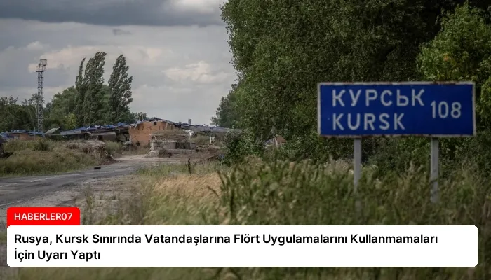 Rusya, Kursk Sınırında Vatandaşlarına Flört Uygulamalarını Kullanmamaları İçin Uyarı Yaptı