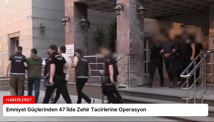 Emniyet Güçlerinden 47 İlde Zehir Tacirlerine Operasyon