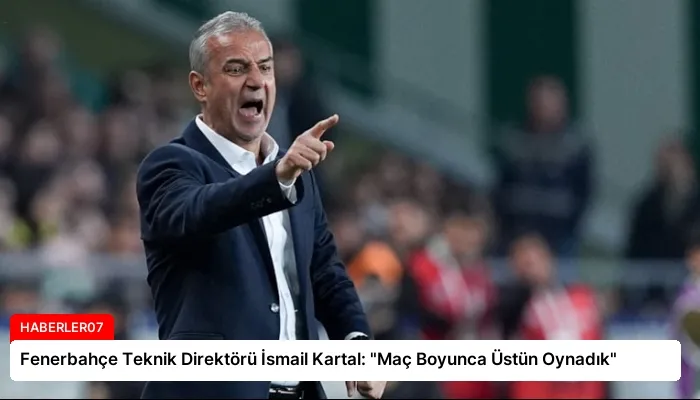 Fenerbahçe Teknik Direktörü İsmail Kartal: “Maç Boyunca Üstün Oynadık”