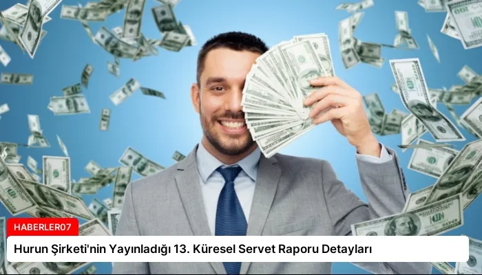 Hurun Şirketi’nin Yayınladığı 13. Küresel Servet Raporu Detayları