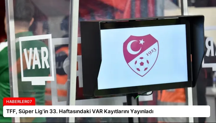 TFF, Süper Lig’in 33. Haftasındaki VAR Kayıtlarını Yayınladı