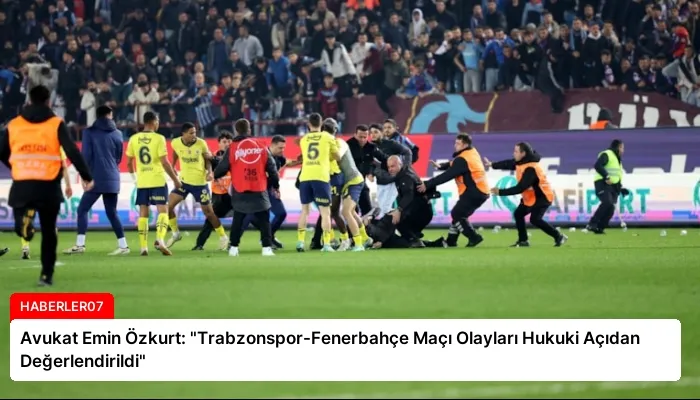 Avukat Emin Özkurt: “Trabzonspor-Fenerbahçe Maçı Olayları Hukuki Açıdan Değerlendirildi”