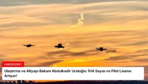 Ulaştırma ve Altyapı Bakanı Abdulkadir Uraloğlu: İHA Sayısı ve Pilot Lisansı Artıyor!