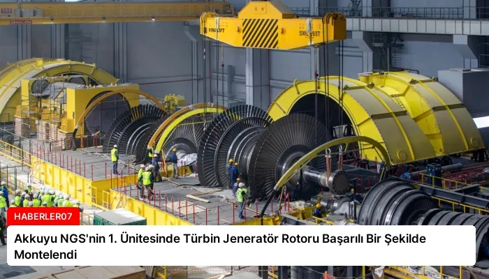 Akkuyu NGS’nin 1. Ünitesinde Türbin Jeneratör Rotoru Başarılı Bir Şekilde Montelendi