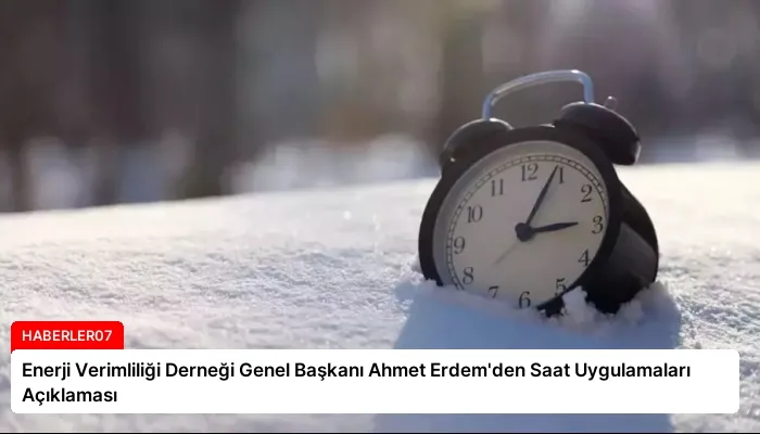 Enerji Verimliliği Derneği Genel Başkanı Ahmet Erdem’den Saat Uygulamaları Açıklaması