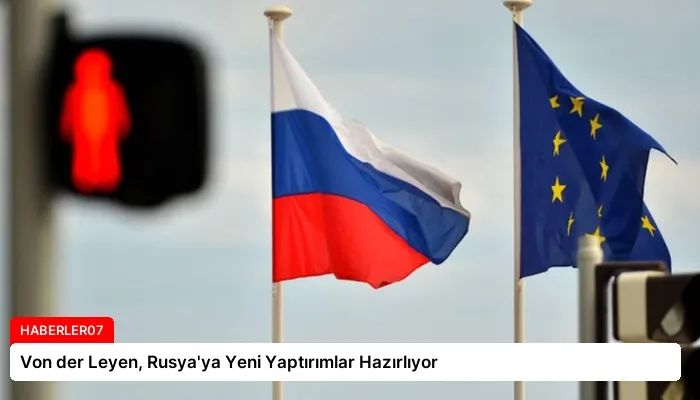 Von der Leyen, Rusya’ya Yeni Yaptırımlar Hazırlıyor