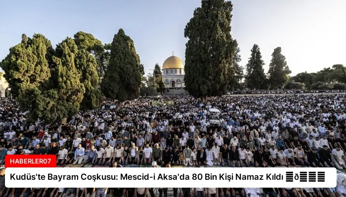 Kudüs’te Bayram Coşkusu: Mescid-i Aksa’da 80 Bin Kişi Namaz Kıldı ⏬👇