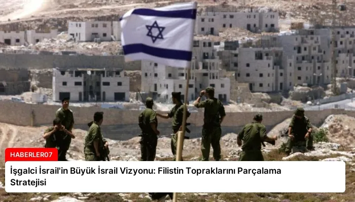 İşgalci İsrail’in Büyük İsrail Vizyonu: Filistin Topraklarını Parçalama Stratejisi