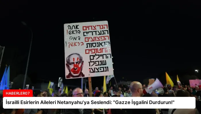 İsrailli Esirlerin Aileleri Netanyahu’ya Seslendi: “Gazze İşgalini Durdurun!”