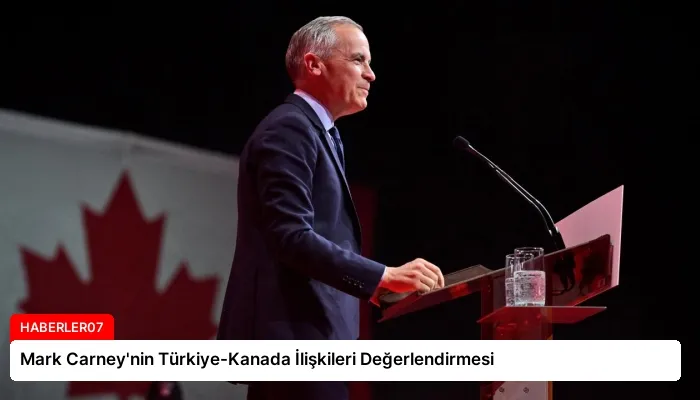 Mark Carney’nin Türkiye-Kanada İlişkileri Değerlendirmesi