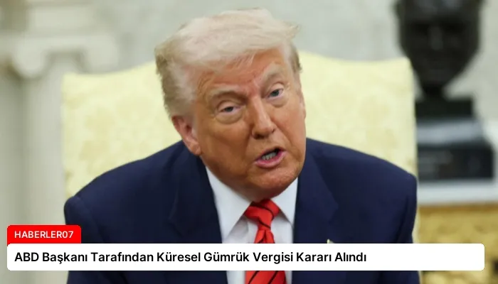 ABD Başkanı Tarafından Küresel Gümrük Vergisi Kararı Alındı