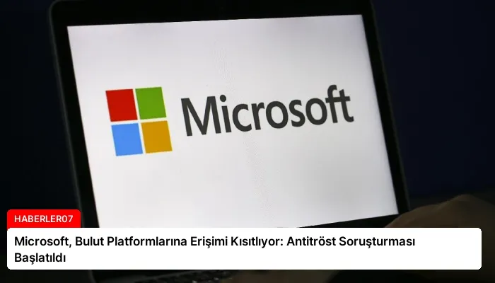 Microsoft, Bulut Platformlarına Erişimi Kısıtlıyor: Antitröst Soruşturması Başlatıldı