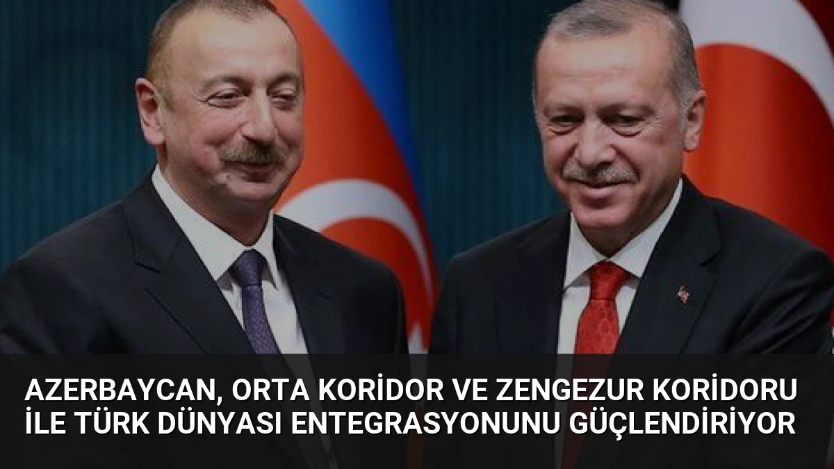 Azerbaycan, Orta Koridor ve Zengezur Koridoru ile Türk Dünyası Entegrasyonunu Güçlendiriyor