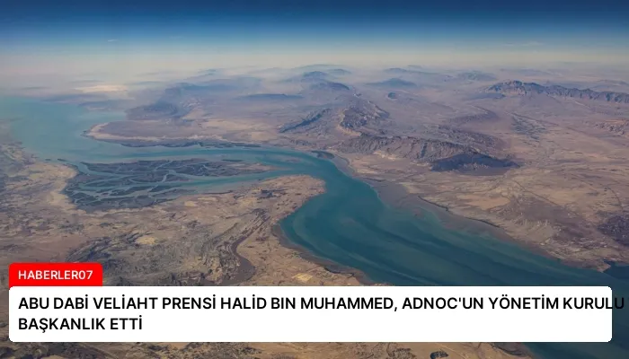 ABU DABİ VELİAHT PRENSİ HALİD BIN MUHAMMED, ADNOC’UN YÖNETİM KURULU TOPLANTISINA BAŞKANLIK ETTİ
