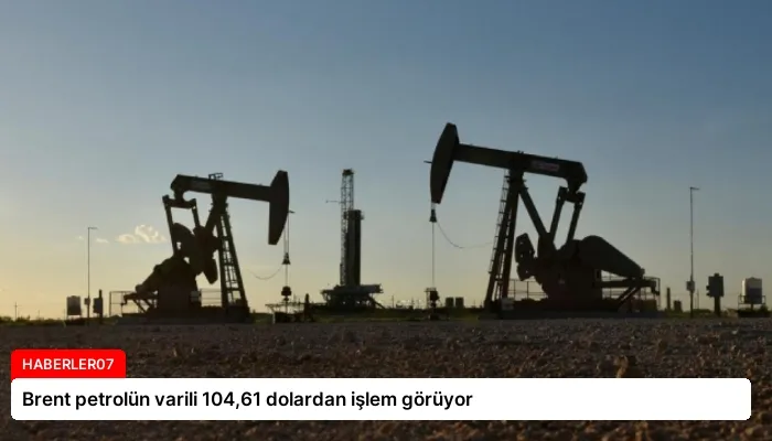 Brent petrolün varili 104,61 dolardan işlem görüyor