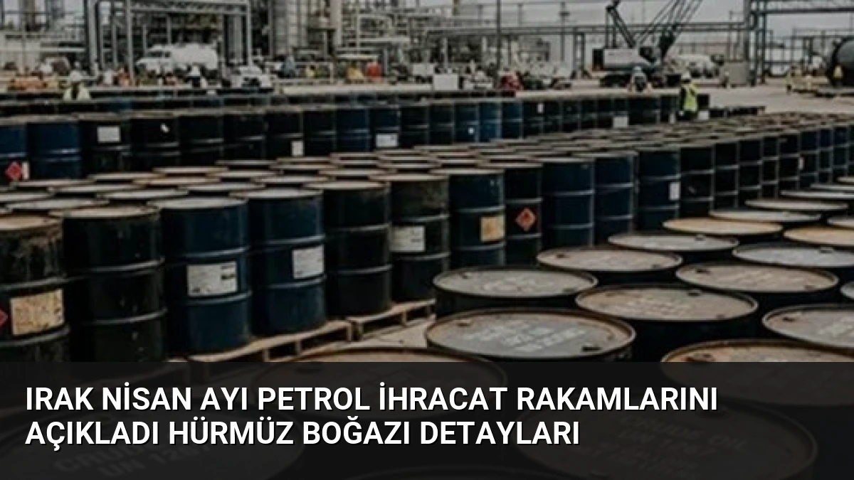 Irak Nisan Ayı Petrol İhracat Rakamlarını Açıkladı Hürmüz Boğazı Detayları
