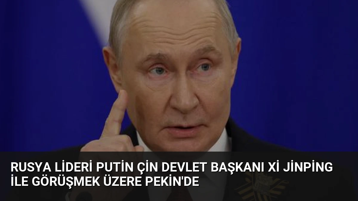 Rusya Lideri Putin Çin Devlet Başkanı Xi Jinping ile Görüşmek Üzere Pekin’de