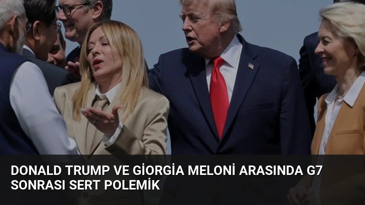 Donald Trump ve Giorgia Meloni Arasında G7 Sonrası Sert Polemik