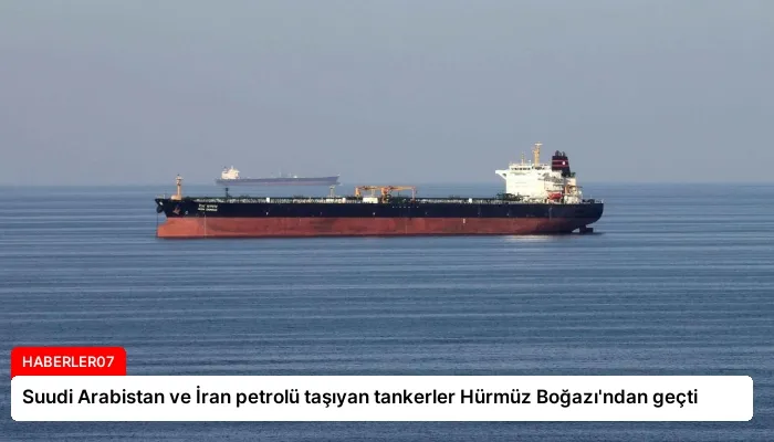 Suudi Arabistan ve İran petrolü taşıyan tankerler Hürmüz Boğazı’ndan geçti