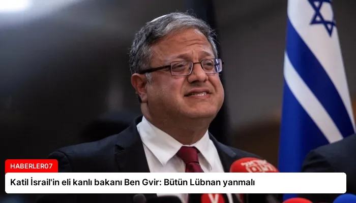 Katil İsrail’in eli kanlı bakanı Ben Gvir: Bütün Lübnan yanmalı