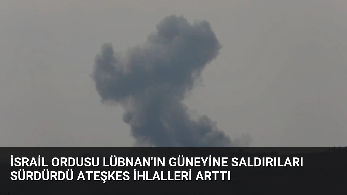 İsrail Ordusu Lübnan’ın Güneyine Saldırıları Sürdürdü Ateşkes İhlalleri Arttı