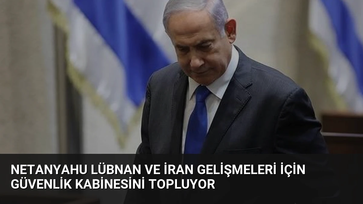 Netanyahu Lübnan ve İran Gelişmeleri İçin Güvenlik Kabinesini Topluyor