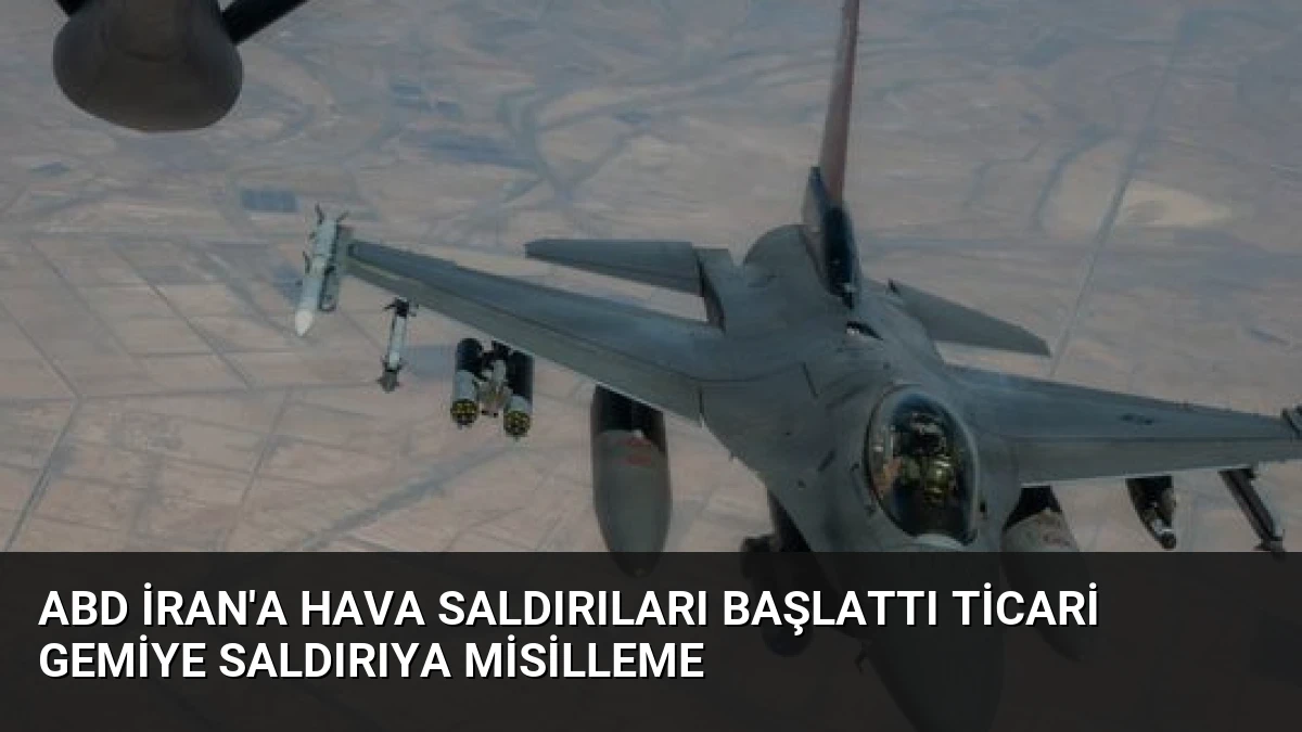 ABD İran’a Hava Saldırıları Başlattı Ticari Gemiye Saldırıya Misilleme