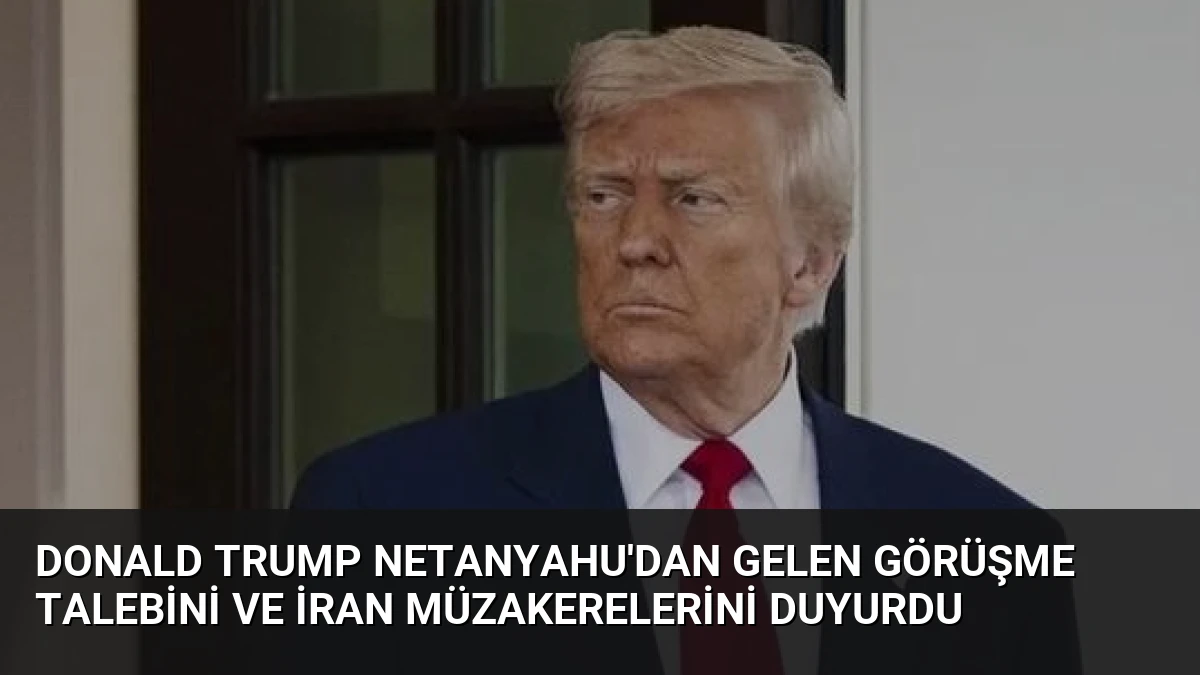 Donald Trump Netanyahu’dan gelen görüşme talebini ve İran müzakerelerini duyurdu