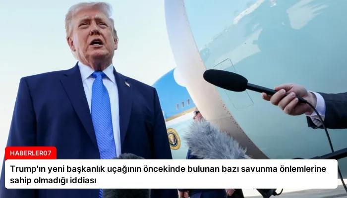 Trump’ın yeni başkanlık uçağının öncekinde bulunan bazı savunma önlemlerine sahip olmadığı iddiası