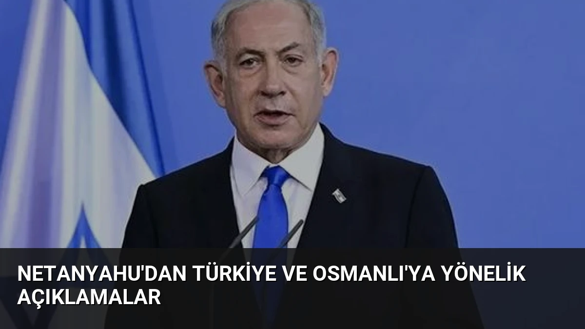 Netanyahu’dan Türkiye ve Osmanlı’ya Yönelik Açıklamalar