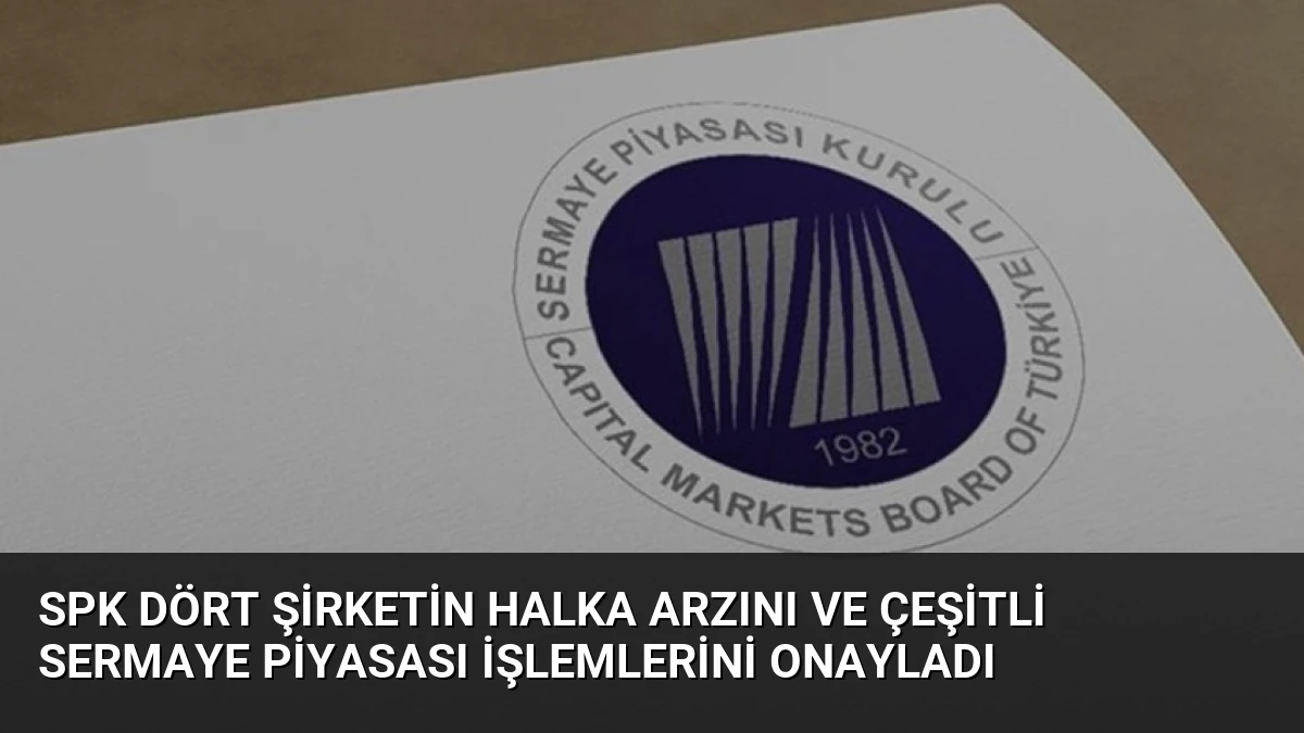 SPK Dört Şirketin Halka Arzını ve Çeşitli Sermaye Piyasası İşlemlerini Onayladı