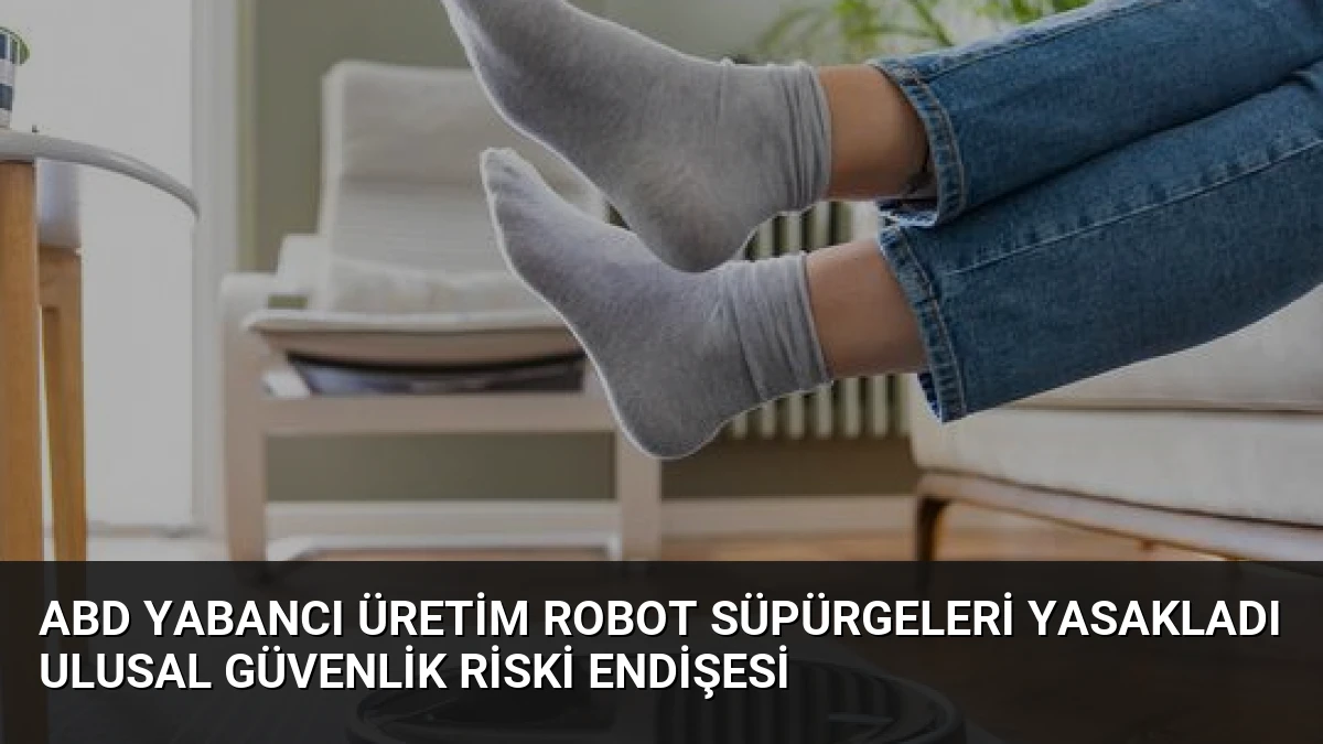 ABD Yabancı Üretim Robot Süpürgeleri Yasakladı Ulusal Güvenlik Riski Endişesi