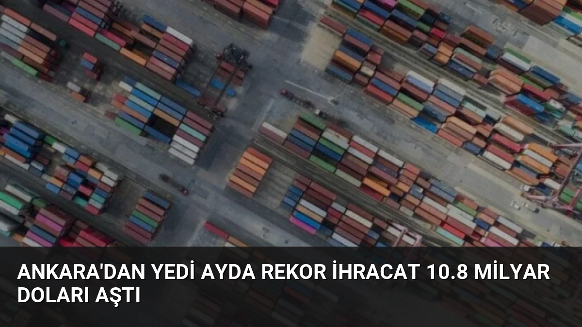 Ankara’dan Yedi Ayda Rekor İhracat 10.8 Milyar Doları Aştı