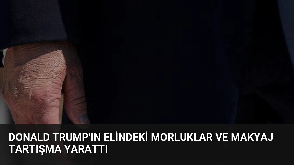 Donald Trump’ın Elindeki Morluklar ve Makyaj Tartışma Yarattı