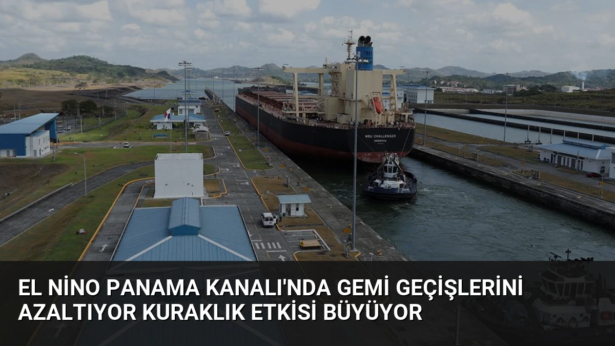 El Nino Panama Kanalı’nda Gemi Geçişlerini Azaltıyor Kuraklık Etkisi Büyüyor