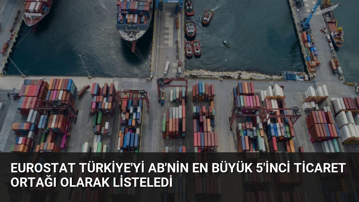 Eurostat Türkiye’yi AB’nin En Büyük 5’inci Ticaret Ortağı Olarak Listeledi