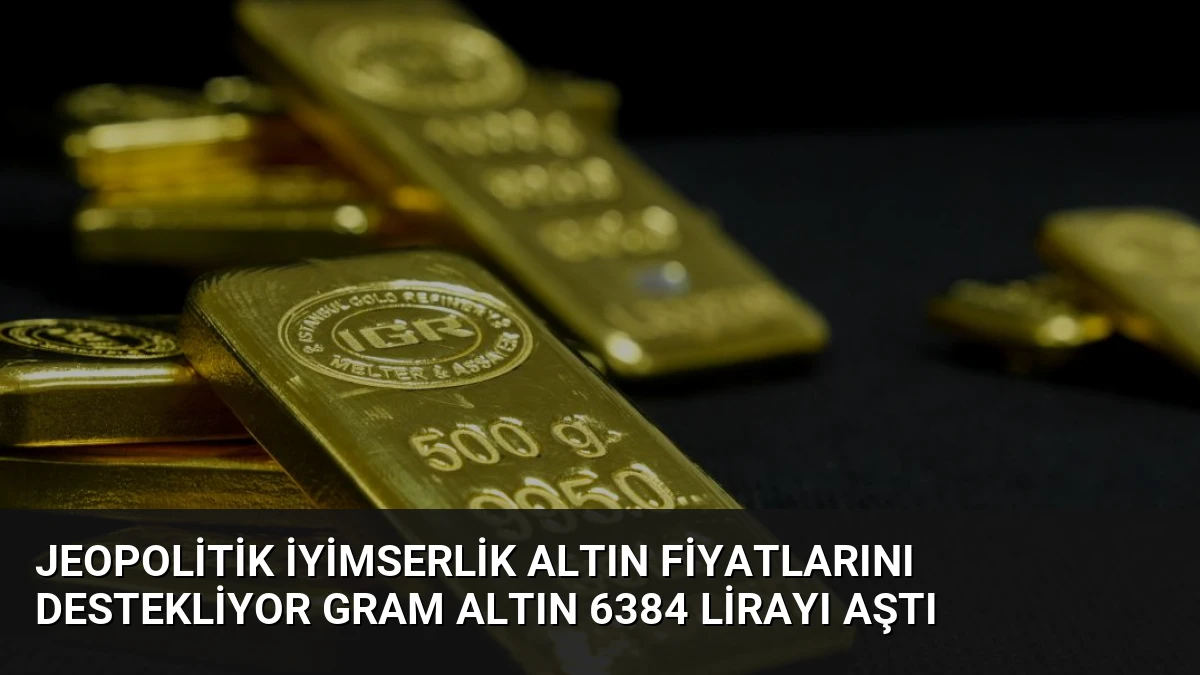 Jeopolitik İyimserlik Altın Fiyatlarını Destekliyor Gram Altın 6384 Lirayı Aştı