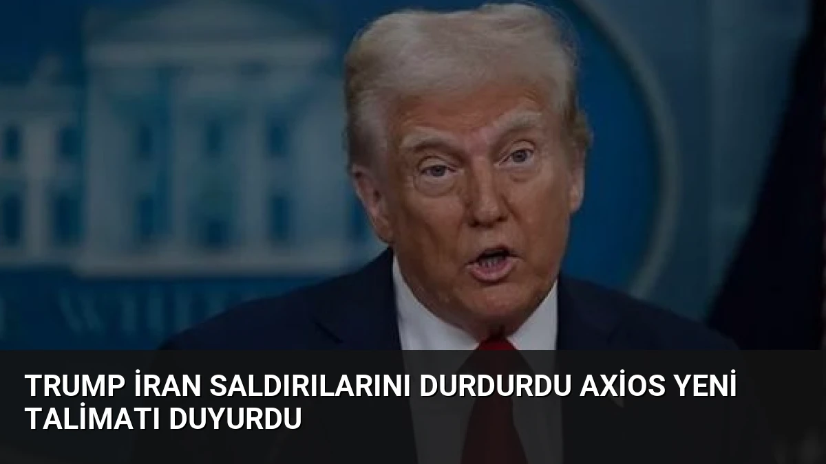 Trump İran saldırılarını durdurdu Axios yeni talimatı duyurdu