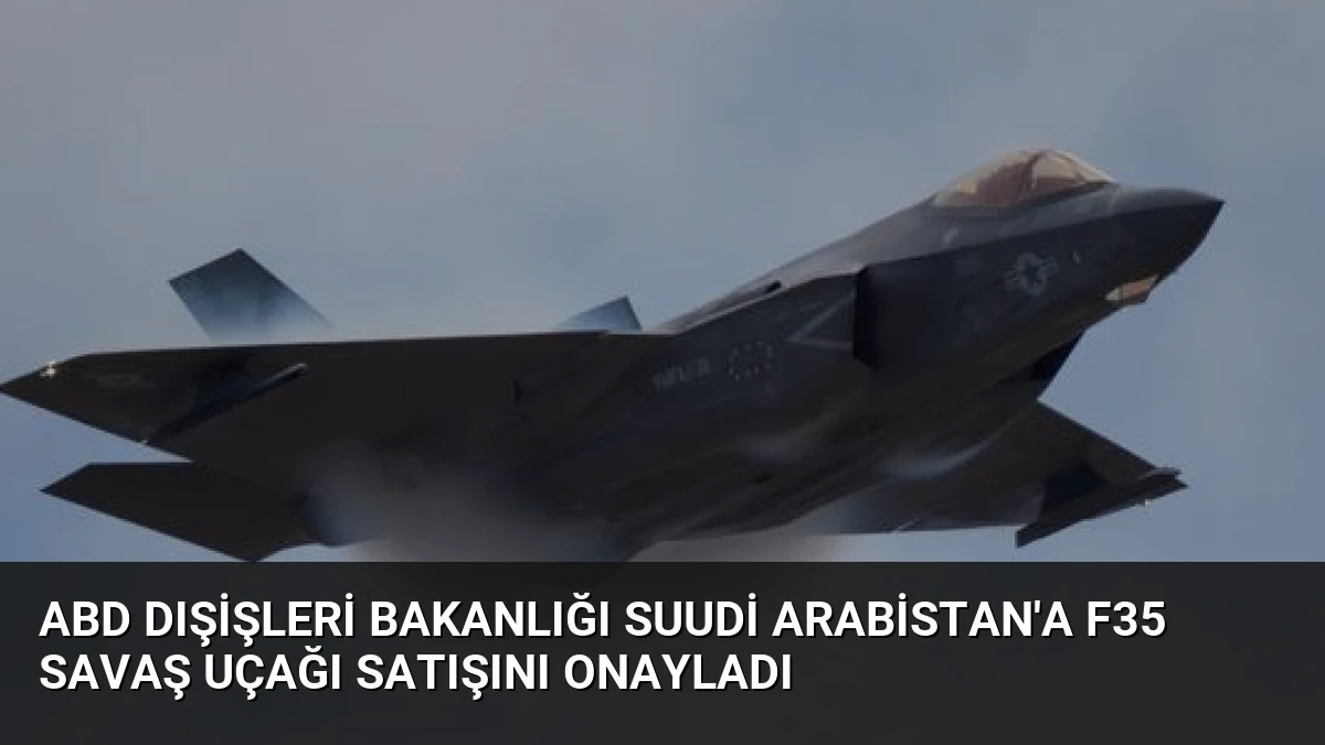 ABD Dışişleri Bakanlığı Suudi Arabistan’a F35 Savaş Uçağı Satışını Onayladı