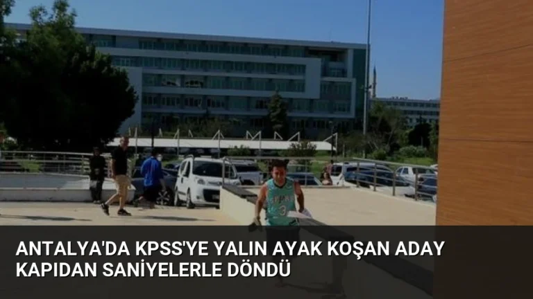 Antalya’da KPSS’ye Yalın Ayak Koşan Aday Kapıdan Saniyelerle Döndü