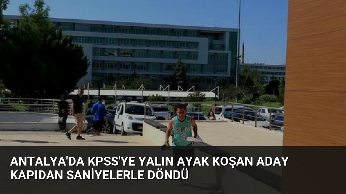 Antalya’da KPSS’ye Yalın Ayak Koşan Aday Kapıdan Saniyelerle Döndü
