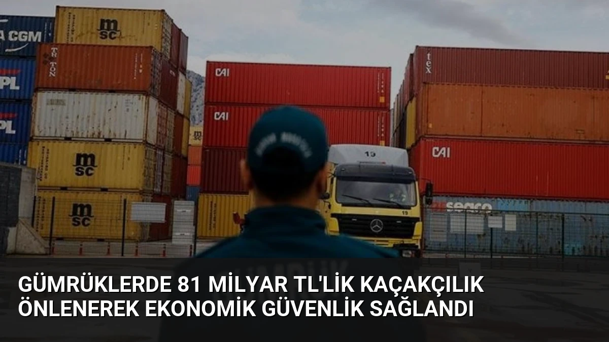 Gümrüklerde 81 Milyar TL’lik Kaçakçılık Önlenerek Ekonomik Güvenlik Sağlandı