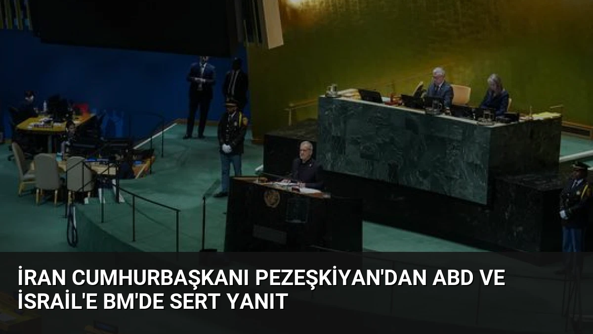 İran Cumhurbaşkanı Pezeşkiyan’dan ABD ve İsrail’e BM’de Sert Yanıt