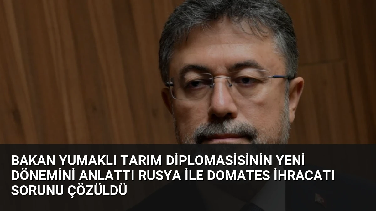 Bakan Yumaklı Tarım Diplomasisinin Yeni Dönemini Anlattı Rusya İle Domates İhracatı Sorunu Çözüldü