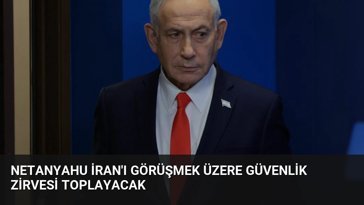 Netanyahu İran’ı Görüşmek Üzere Güvenlik Zirvesi Toplayacak