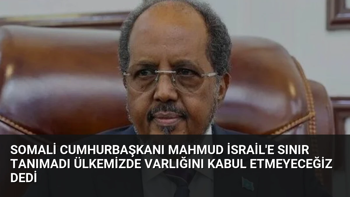 Somali Cumhurbaşkanı Mahmud İsrail’e Sınır Tanımadı Ülkemizde Varlığını Kabul Etmeyeceğiz Dedi