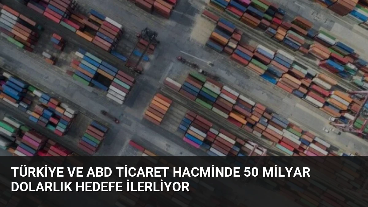 Türkiye ve ABD Ticaret Hacminde 50 Milyar Dolarlık Hedefe İlerliyor